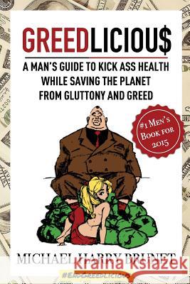 Greedlicious: A Man's Guide to Kick Ass Health While Saving the Planet from Gluttony and Greed