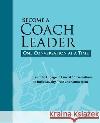Become a Coach Leader. One Conversation at a Time.: Learn to Engage in Crucial Conversations to Build Loyalty, Trust and Connection