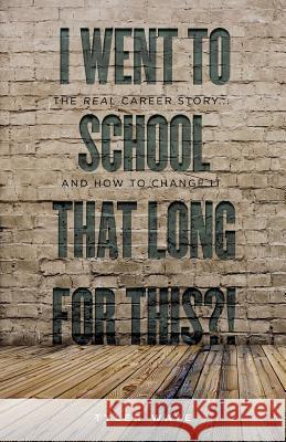 I Went to School That Long for This?!: The Real Career Story... And How to Change It