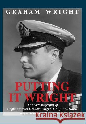 Putting It Wright: The Autobiography of Captain Walter Graham Wright (K.M.) B.A.(Hons) Royal Australian Navy (Retired)