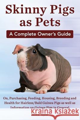 Skinny Pigs as Pets. a Complete Owner's Guide On, Purchasing, Feeding, Housing, Breeding and Health for Hairless/Bald Guinea Pigs as Well as Informati