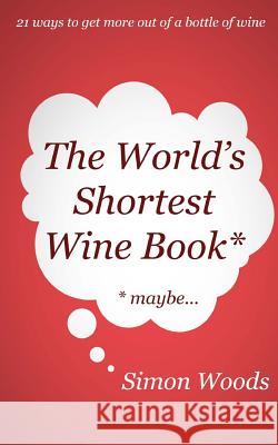 The World's Shortest Wine Book: 21 Ways to Get More Out of a Bottle of Wine