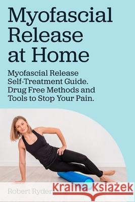 Myofascial Release at Home. Myofascial Release Self-Treatment Guide. Drug Free Methods and Tools to Stop Your Pain.