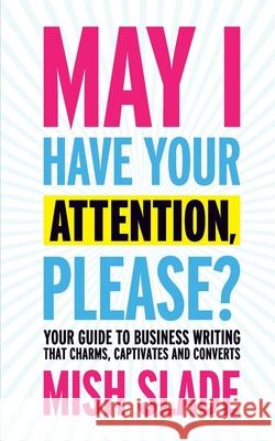 May I Have Your Attention, Please? Your Guide to Business Writing That Charms, Captivates and Converts