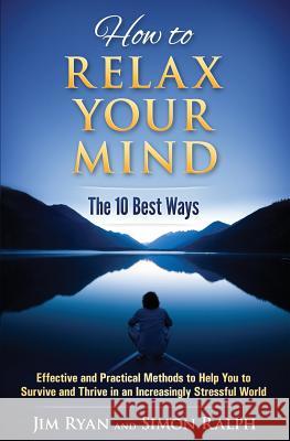 How to Relax Your Mind - The 10 Best Ways: Effective and Practical Methods to Help You to Survive and Thrive in an Increasingly Stressful World