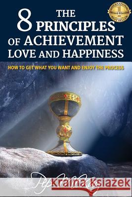 The 8 Principles of Achievement, Love and Happiness: How to get what you want and enjoy the process