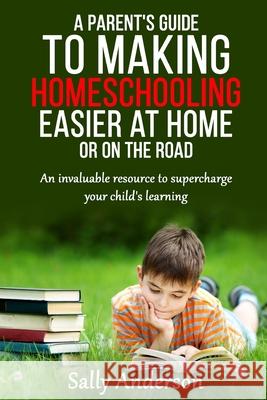 A Parents Guide to Making Home Schooling Easier at Home or on the Road: An Invaluable Rescource to Supercharge your Child's Learning