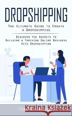 Dropshipping: The Ultimate Guide to Create a Dropshipping (Discover the Secrets to Building a Thriving Online Business With Dropshipping)