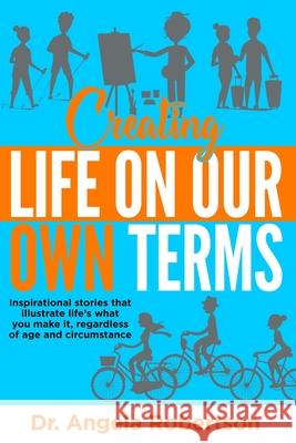 Creating Life On Our Own Terms: Inspirational stories that illustrate life's what you make it, regardless of age and circumstance