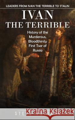 Ivan the Terrible: Leaders From Ivan the Terrible to Stalin (History of the Murderous, Bloodthirsty First Tsar of Russia)