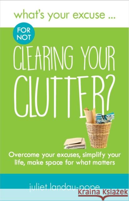 What's Your Excuse for not Clearing Your Clutter?: Overcome your excuses, simplify your life, make space for what matters: 2018