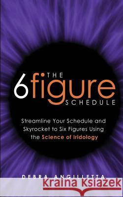 The Six Figure Schedule: Streamline Your Schedule and Skyrocket to Six Figures Using the Science of Iridology