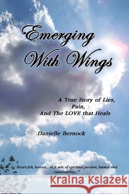 Emerging With Wings: A True Story of Lies, Pain, And The LOVE that Heals