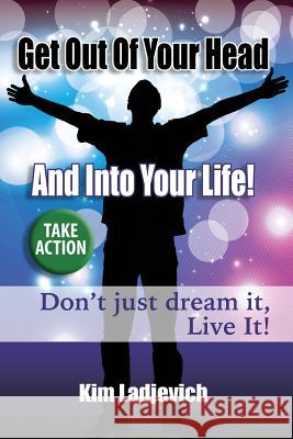 Get Out of Your Head and Into Your Life!: Don't just dream it, Live It!