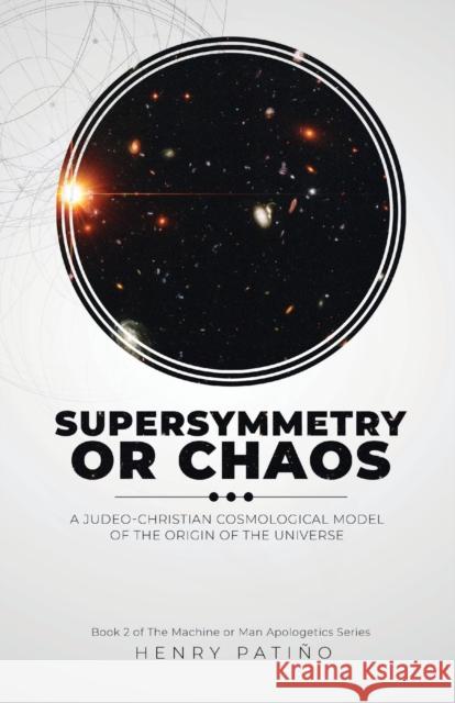 Supersymmetry or Chaos: A Judeo-Christian Cosmological Model of the Origin of the Universe Book 2 of The Machine or Man Apologetics Series