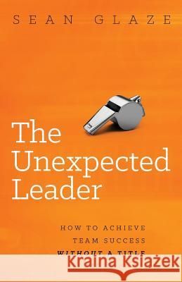 The Unexpected Leader: How to Achieve Team Success Without a Title