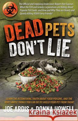 Dead Pets Don't Lie: The Official and Imposing Undercover Report That Exposes What the FDA and Greedy Corporations Are Hiding about Popular
