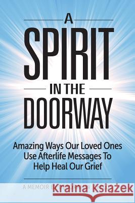 A Spirit in the Doorway: Amazing Ways Our Loved Ones Use Afterlife Messages to Help Heal Our Grief