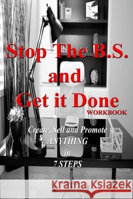 Stop The B.S. and Get it Done Workbook: Create, Sell, and Promote Anything in 7 Steps