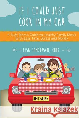 If I Could Just Cook In My Car: A Busy Mom's Guide to Healthy Family Meals With Less Time, Stress and Money