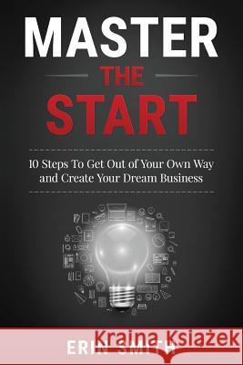 Master the Start: 10 Steps To Get Out of Your Own Way and Create Your Dream Business