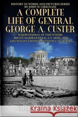 A Complete Life of General George A. Custer: Major-General of Volunteers; Brevet Major-General, U.S. Army; Lieutenant-Colonel Seventh U.S. Cavalry