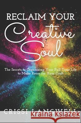 Reclaim Your Creative Soul: The secrets to organizing your full-time life to make room for your craft