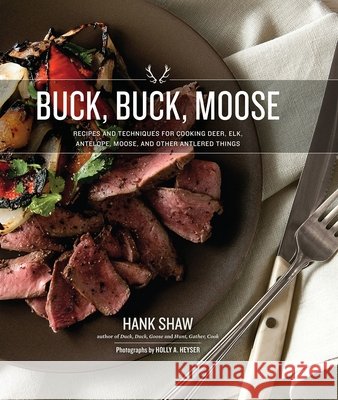 Buck, Buck, Moose: Recipes and Techniques for Cooking Deer, Elk, Moose, Antelope and Other Antlered Things