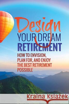 Design Your Dream Retirement: How to Envision, Plan For, and Enjoy the Best Retirement Possible