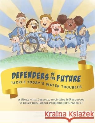 Defenders of the Future Tackle Today's Water Troubles: A Story with Activities & Resources to Solve Real-World Problems for Grades 4+
