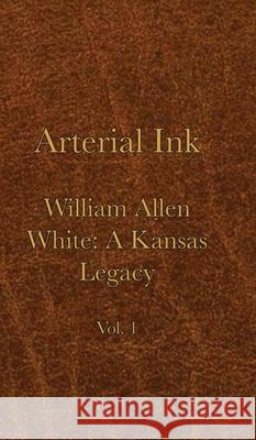 Arterial Ink: William Allen White a Kansas Legacy Vol 1