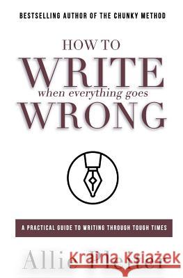 How to WRITE When Everything Goes WRONG: A Practical Guide to Writing Through Tough Times