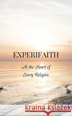 Experifaith: At the Heart of Every Religion; An Experiential Approach to Individual Spirituality and Improved Interfaith Relations
