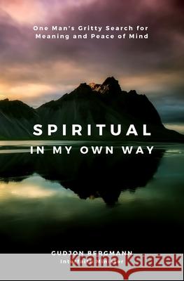 Spiritual in My Own Way: One Man's Gritty Search for Meaning and Peace of Mind