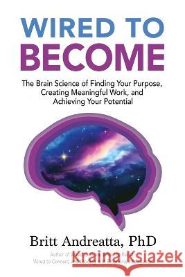 Wired to Become: The Brain Science of Finding Your Purpose, Creating Meaningful Work, and Achieving Your Potential