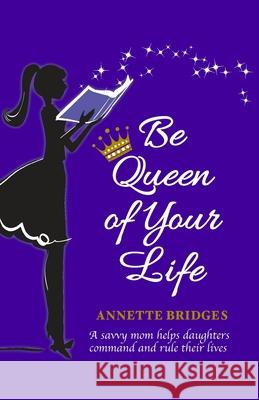 Be Queen of Your Life: A savvy mom helps daughters command and rule their lives