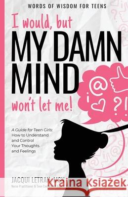 I would, but MY DAMN MIND won't let me!: A Guide for Teen Girls: How to Understand and Control Your Thoughts and Feelings