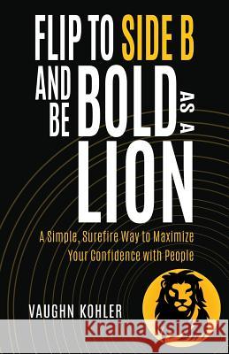 Flip to Side B and Be Bold as a Lion: A Simple, Surefire Way to Maximize Your Confidence with People