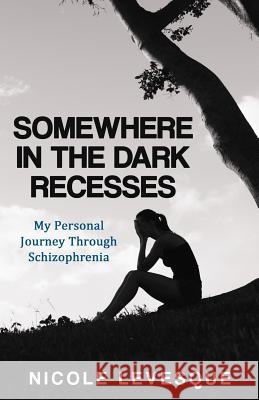 Somewhere in the Dark Recesses: My Personal Journey Through Schizophrenia