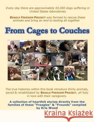From Cages to Couches: The true histories within this book introduce thirty animals, saved & rehabilitated by BEAGLE FREEDOM PROJECT, all ful