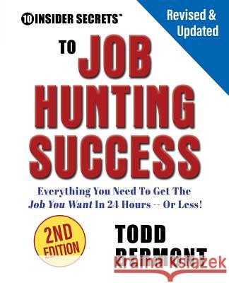10 Insider Secrets to Job Hunting Success (2nd Edition): Everything You Need to Get the Job You Want in 24 Hours -- Or Less!