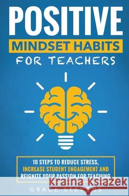 Positive Mindset Habits for Teachers: 10 Steps to Reduce Stress, Increase Student Engagement and Reignite Your Passion for Teaching