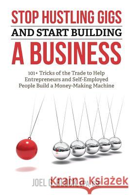 Stop Hustling Gigs and Start Building a Business: 101+ Tricks of the Trade to Help Entrepreneurs and Self-Employed People Build a Money-Making Machine