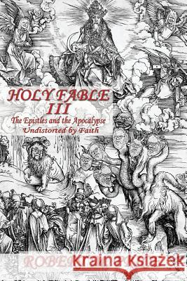 Holy Fable Volume Three The Epistles and the Apocalypse Undistorted by Faith: The Epistles and the Apocalypse Undistorted by Faith