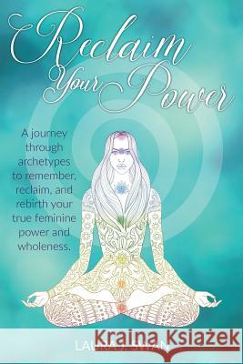 Reclaim Your Power: A journey through archetypes to remember, reclaim, and rebirth your true feminine power and wholeness