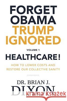 Forget Obama Trump Ignored, Volume 1: HEALTHCARE!: How to lower costs and restore our collective sanity (Second Edition)