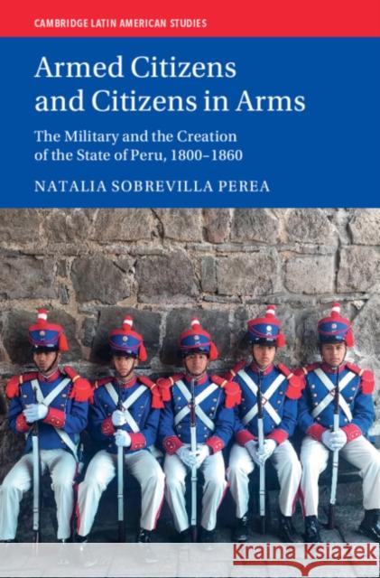 Armed Citizens and Citizens in Arms: The Military and the Creation of the State of Peru, 1800-1860