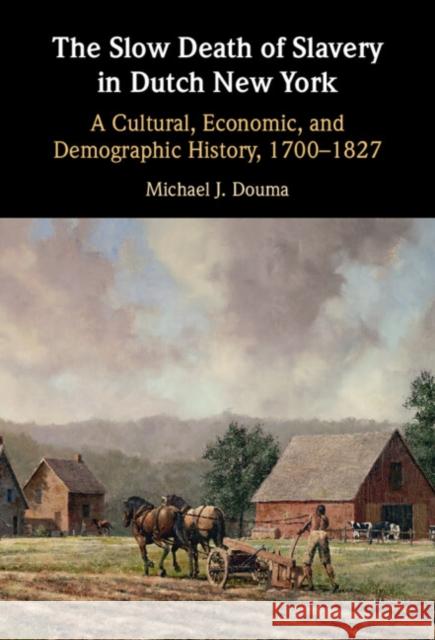 The Slow Death of Slavery in Dutch New York: A Cultural, Economic, and Demographic History, 1700–1827