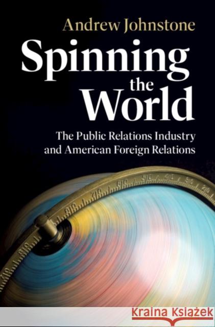 Spinning the World: The Public Relations Industry and American Foreign Relations