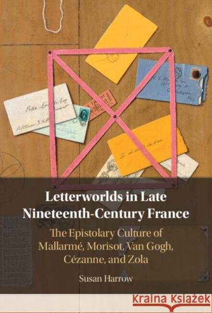 Letterworlds in Late Nineteenth-Century France: The Epistolary Culture of Mallarme, Morisot, Van Gogh, Cezanne, and Zola